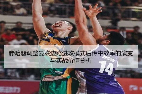 滕哈赫调整曼联边路进攻模式后传中效率的演变与实战价值分析