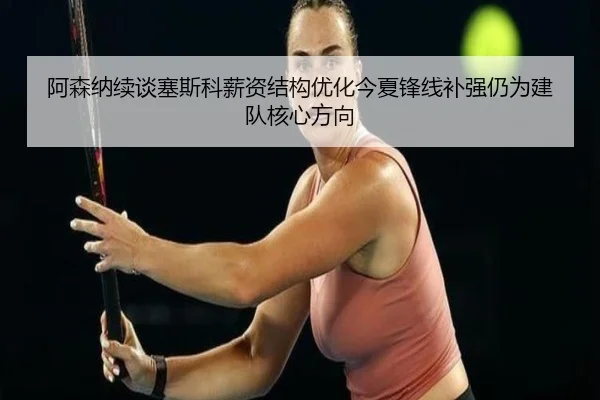阿森纳续谈塞斯科薪资结构优化今夏锋线补强仍为建队核心方向