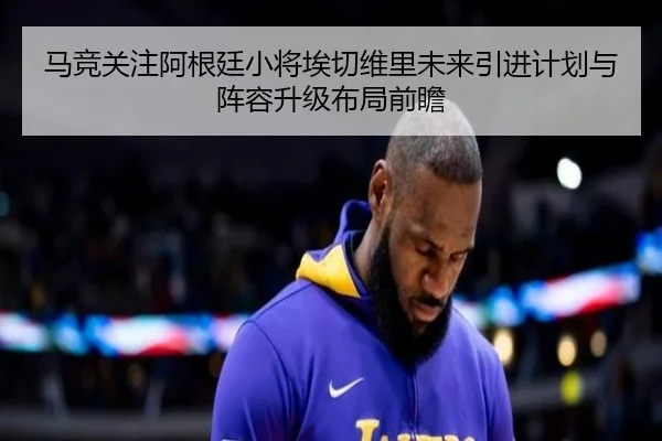马竞关注阿根廷小将埃切维里未来引进计划与阵容升级布局前瞻