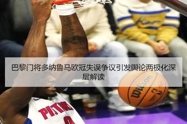 巴黎门将多纳鲁马欧冠失误争议引发舆论两极化深层解读