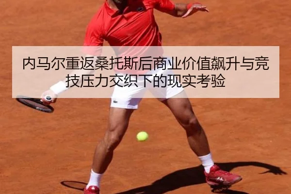 内马尔重返桑托斯后商业价值飙升与竞技压力交织下的现实考验