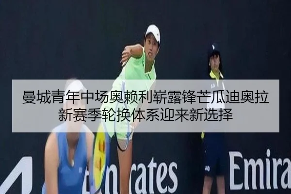 曼城青年中场奥赖利崭露锋芒瓜迪奥拉新赛季轮换体系迎来新选择
